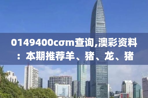 0149400cσm查询,澳彩资料：本期推荐羊、猪、龙、猪
