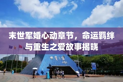 末世军婚心动章节，命运羁绊与重生之爱故事揭晓
