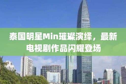 泰国明星Min璀璨演绎，最新电视剧作品闪耀登场
