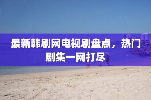 最新韩剧网电视剧盘点，热门剧集一网打尽