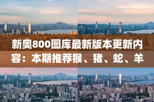 新奥800图库最新版本更新内容：本期推荐猴、猪、蛇、羊
