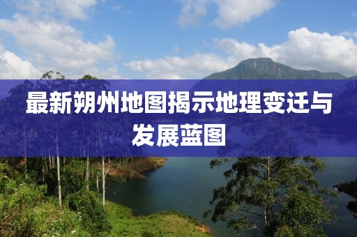 最新朔州地图揭示地理变迁与发展蓝图