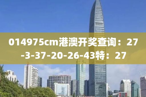 014975cm港澳开奖查询：27-3-37-20-26-43特：27