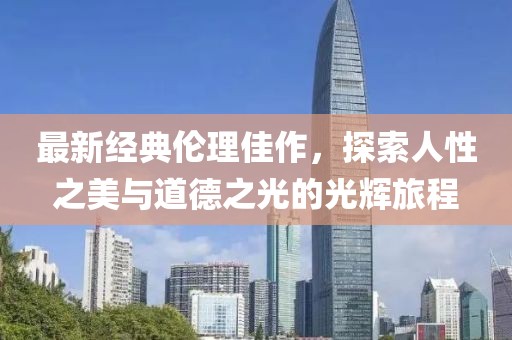 最新经典伦理佳作，探索人性之美与道德之光的光辉旅程