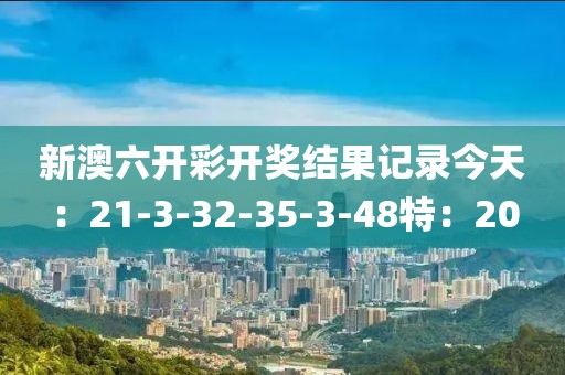 新澳六开彩开奖结果记录今天：21-3-32-35-3-48特：20