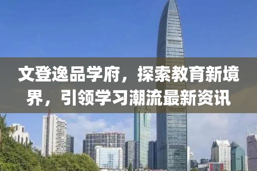文登逸品学府，探索教育新境界，引领学习潮流最新资讯