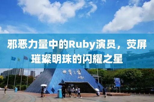 邪恶力量中的Ruby演员，荧屏璀璨明珠的闪耀之星