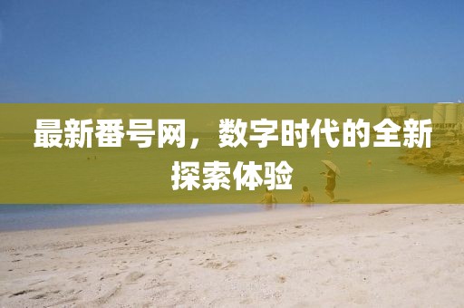 最新番号网，数字时代的全新探索体验