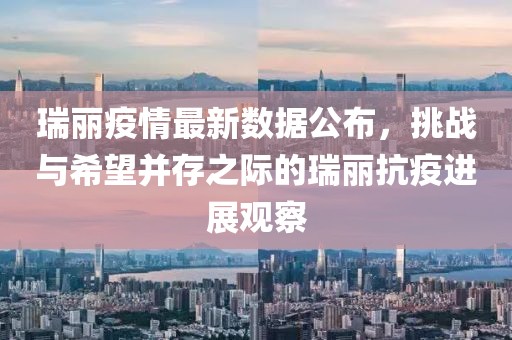 瑞丽疫情最新数据公布，挑战与希望并存之际的瑞丽抗疫进展观察