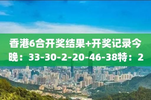 香港6合开奖结果+开奖记录今晚：33-30-2-20-46-38特：20