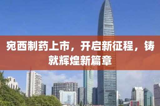 宛西制药上市，开启新征程，铸就辉煌新篇章