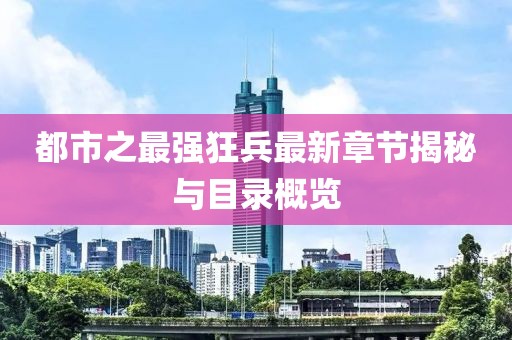 都市之最强狂兵最新章节揭秘与目录概览