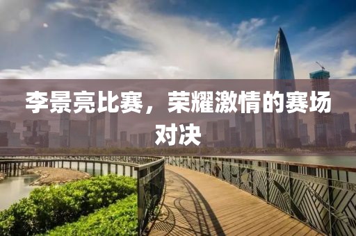 李景亮比赛，荣耀激情的赛场对决