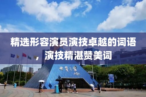 精选形容演员演技卓越的词语，演技精湛赞美词
