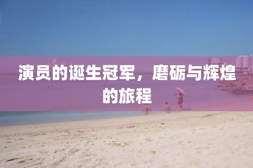 演员的诞生冠军，磨砺与辉煌的旅程