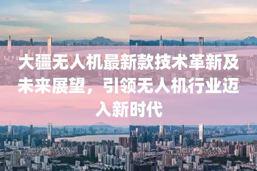 大疆无人机最新款技术革新及未来展望，引领无人机行业迈入新时代