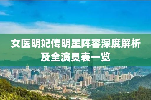 女医明妃传明星阵容深度解析及全演员表一览