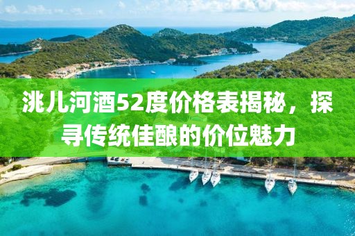 洮儿河酒52度价格表揭秘，探寻传统佳酿的价位魅力
