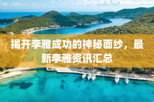 揭开李雅成功的神秘面纱，最新李雅资讯汇总