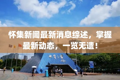 怀集新闻最新消息综述，掌握最新动态，一览无遗！