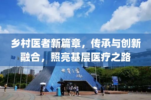 乡村医者新篇章，传承与创新融合，照亮基层医疗之路
