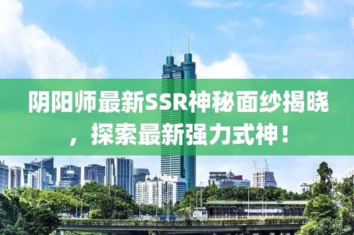 阴阳师最新SSR神秘面纱揭晓，探索最新强力式神！