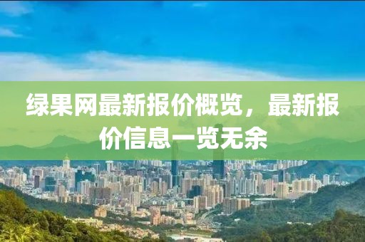 绿果网最新报价概览，最新报价信息一览无余