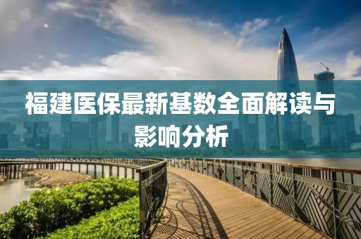 福建医保最新基数全面解读与影响分析