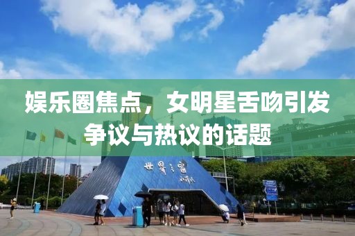 娱乐圈焦点，女明星舌吻引发争议与热议的话题