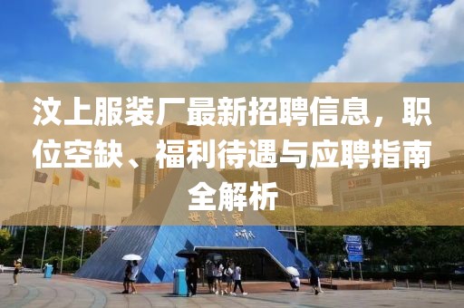 汶上服装厂最新招聘信息，职位空缺、福利待遇与应聘指南全解析