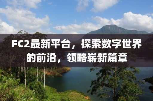 FC2最新平台，探索数字世界的前沿，领略崭新篇章