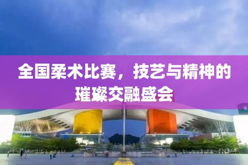 全国柔术比赛，技艺与精神的璀璨交融盛会