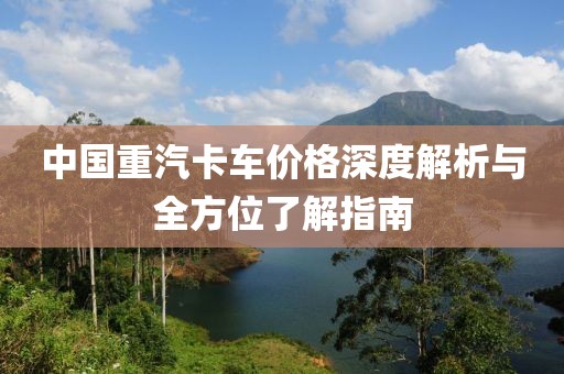 中国重汽卡车价格深度解析与全方位了解指南