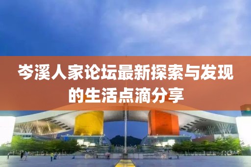 岑溪人家论坛最新探索与发现的生活点滴分享