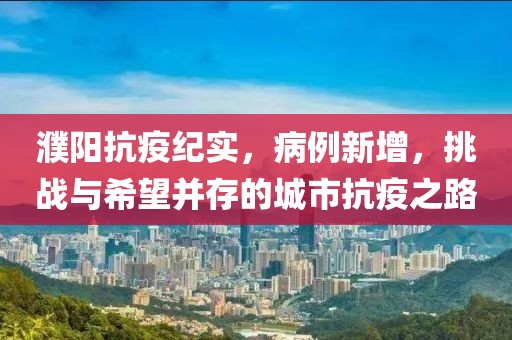 濮阳抗疫纪实，病例新增，挑战与希望并存的城市抗疫之路