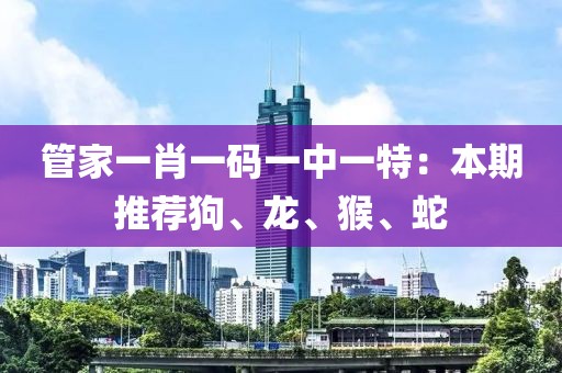管家一肖一码一中一特：本期推荐狗、龙、猴、蛇