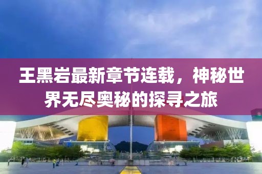 王黑岩最新章节连载，神秘世界无尽奥秘的探寻之旅