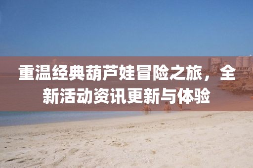 重温经典葫芦娃冒险之旅，全新活动资讯更新与体验