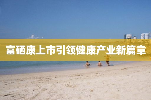 富硒康上市引领健康产业新篇章
