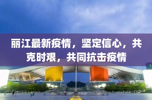 丽江最新疫情，坚定信心，共克时艰，共同抗击疫情