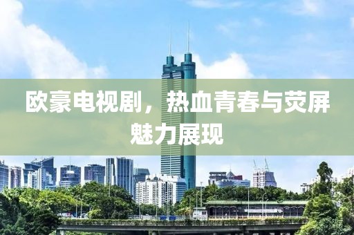欧豪电视剧，热血青春与荧屏魅力展现
