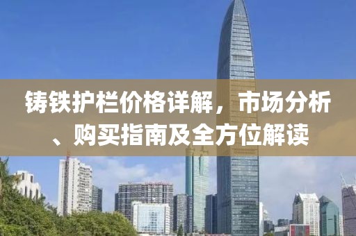 铸铁护栏价格详解，市场分析、购买指南及全方位解读