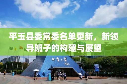 平玉县委常委名单更新，新领导班子的构建与展望
