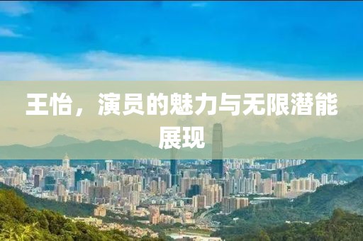 王怡，演员的魅力与无限潜能展现