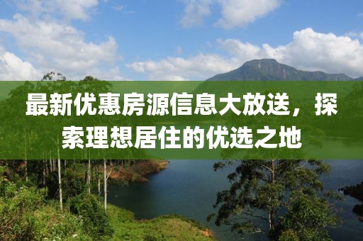 最新优惠房源信息大放送，探索理想居住的优选之地