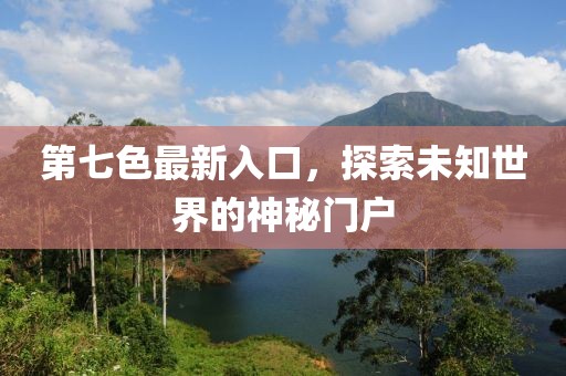 第七色最新入口，探索未知世界的神秘门户