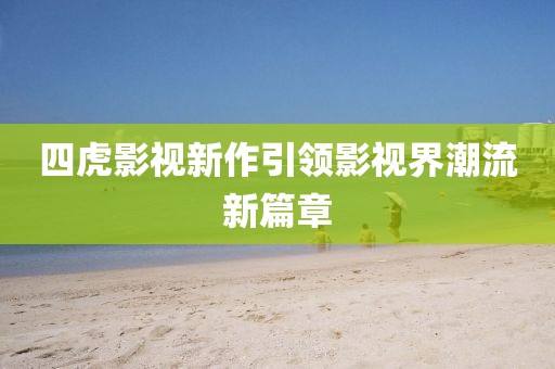 四虎影视新作引领影视界潮流新篇章