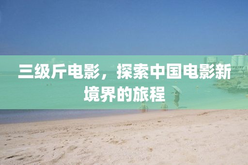 三级斤电影，探索中国电影新境界的旅程