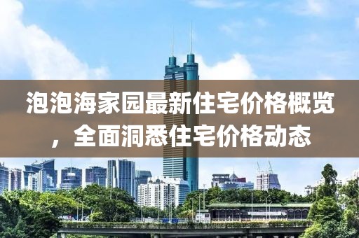 泡泡海家园最新住宅价格概览，全面洞悉住宅价格动态
