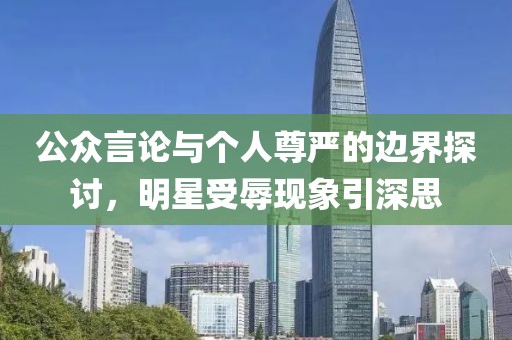 公众言论与个人尊严的边界探讨，明星受辱现象引深思